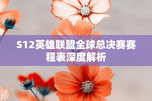 S12英雄联盟全球总决赛赛程表深度解析图片