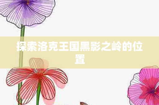 探索洛克王国黑影之岭的位置图片