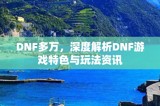 深度解析DNF游戏特色与玩法资讯图片