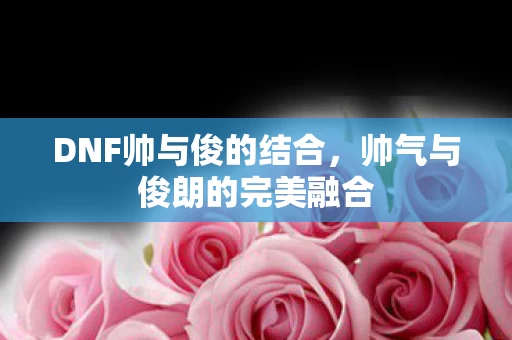 帅气与俊朗的完美融合图片