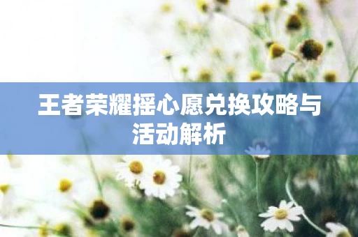 王者荣耀摇心愿兑换攻略与活动解析图片
