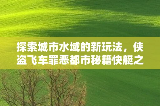 探索城市水域的新玩法，侠盗飞车罪恶都市秘籍快艇之旅
