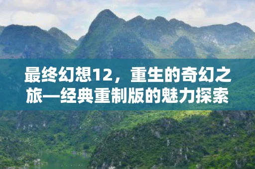 最终幻想12，重生的奇幻之旅—经典重制版的魅力探索