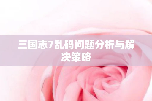 三国志7乱码问题分析与解决策略