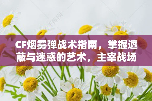 CF烟雾弹战术指南，掌握遮蔽与迷惑的艺术，主宰战场局势！
