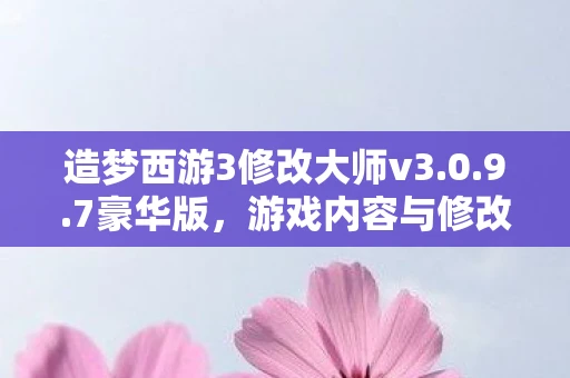 造梦西游3修改大师v3.0.9.7豪华版，游戏内容与修改工具的完美结合