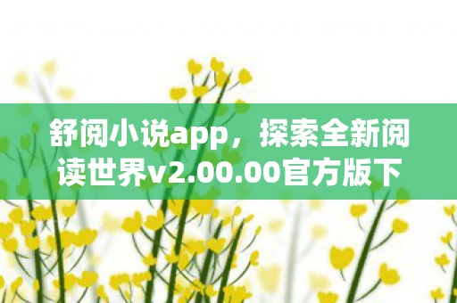 舒阅小说app，探索全新阅读世界v2.00.00官方版下载指南