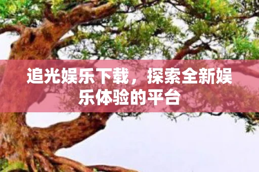 追光娱乐下载，探索全新娱乐体验的平台