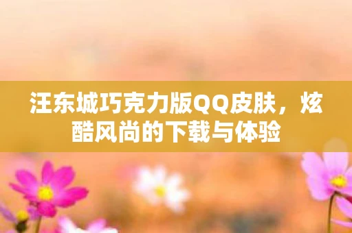汪东城巧克力版QQ皮肤，炫酷风尚的下载与体验