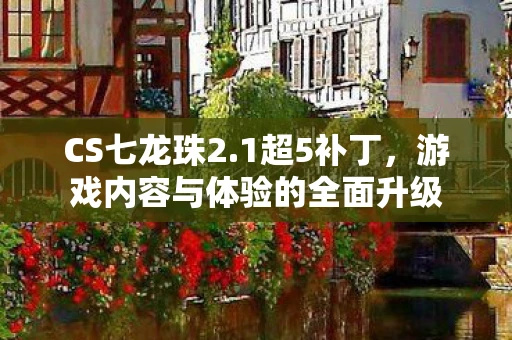 CS七龙珠2.1超5补丁，游戏内容与体验的全面升级