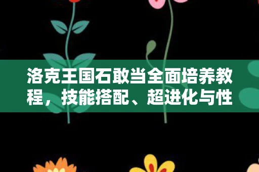 洛克王国石敢当全面培养教程，技能搭配、超进化与性格推荐