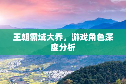 王朝霸域大乔，游戏角色深度分析