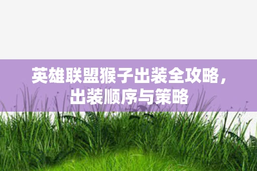 英雄联盟猴子出装全攻略，出装顺序与策略