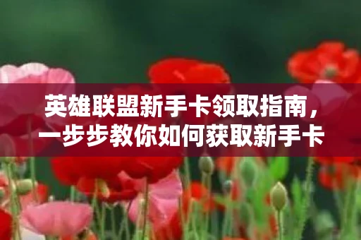 英雄联盟新手卡领取指南，一步步教你如何获取新手卡