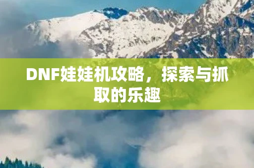 DNF娃娃机攻略，探索与抓取的乐趣