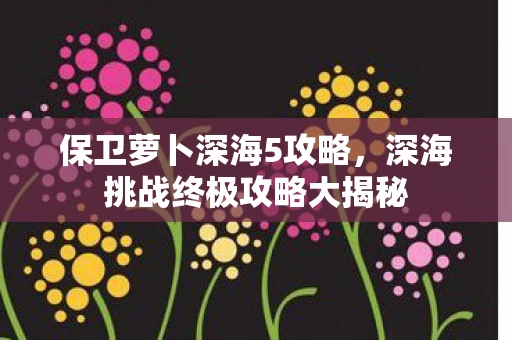 保卫萝卜深海5攻略，深海挑战终极攻略大揭秘
