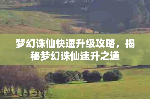 梦幻诛仙快速升级攻略，揭秘梦幻诛仙速升之道
