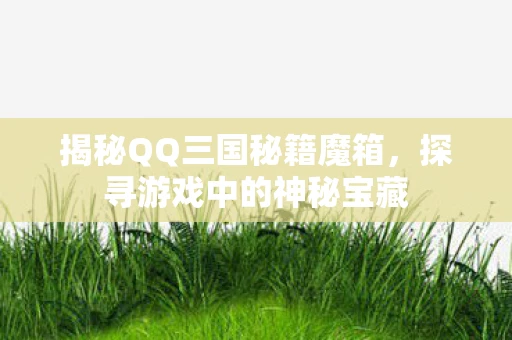 揭秘QQ三国秘籍魔箱，探寻游戏中的神秘宝藏