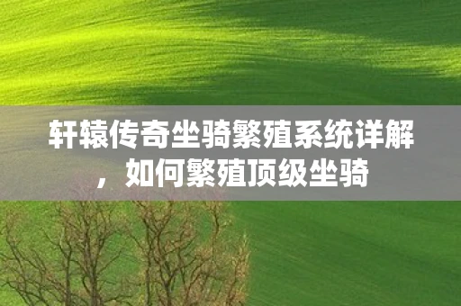轩辕传奇坐骑繁殖系统详解，如何繁殖顶级坐骑