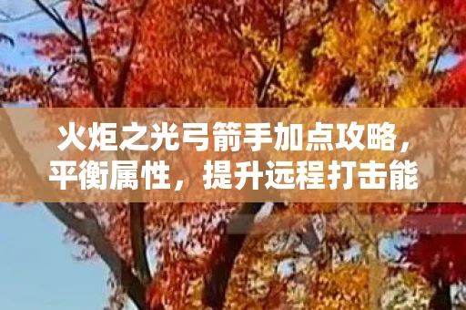 火炬之光弓箭手加点攻略，平衡属性，提升远程打击能力