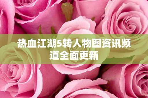 热血江湖5转人物图资讯频道全面更新
