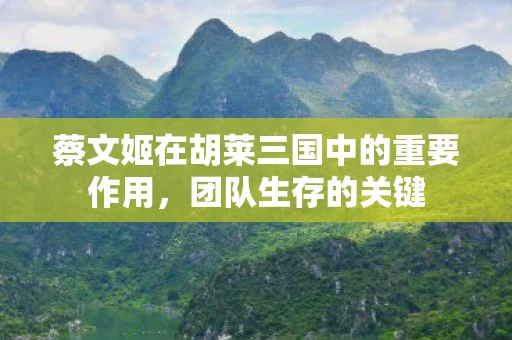 蔡文姬在胡莱三国中的重要作用，团队生存的关键