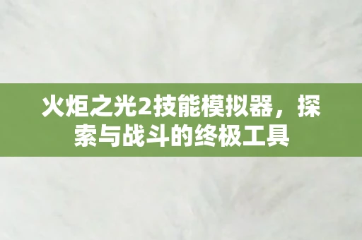 火炬之光2技能模拟器，探索与战斗的终极工具