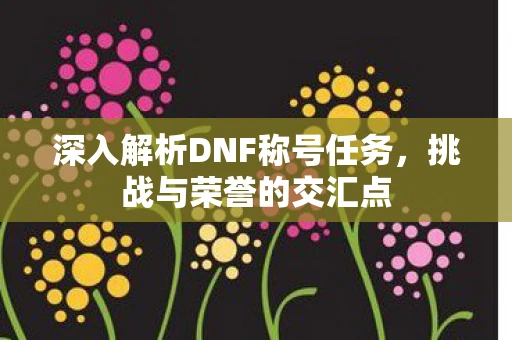 深入解析DNF称号任务，挑战与荣誉的交汇点