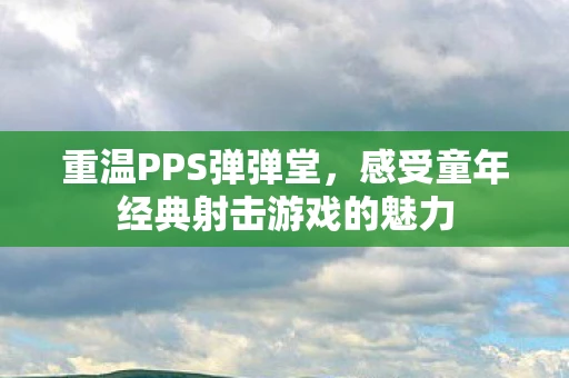 重温PPS弹弹堂，感受童年经典射击游戏的魅力