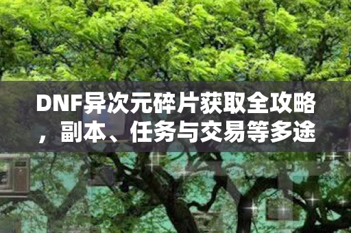 DNF异次元碎片获取全攻略，副本、任务与交易等多途径解析