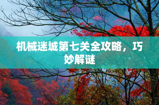 机械迷城第七关全攻略，巧妙解谜