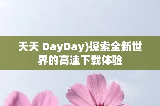 天天 DayDay)探索全新世界的高速下载体验 天天 DayDay)探索全新世界的高速下载体验
