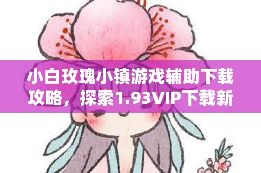 小白玫瑰小镇游戏辅助下载攻略，探索1.93VIP下载新体验