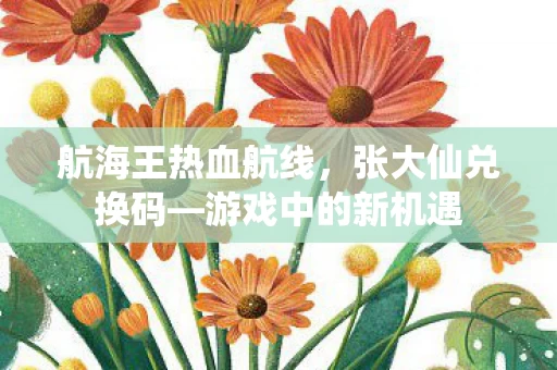 航海王热血航线,张大仙兑换码—游戏中的新机遇 航海王热血航线,张大仙兑换码—游戏中的新机遇