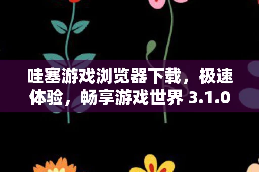 哇塞游戏浏览器下载，极速体验，畅享游戏世界 3.1.0 电信高速下载版