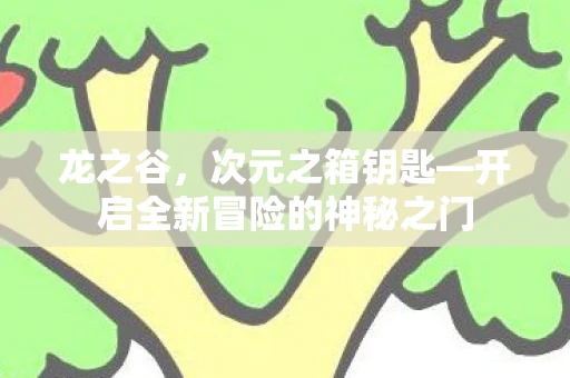 龙之谷，次元之箱钥匙—开启全新冒险的神秘之门