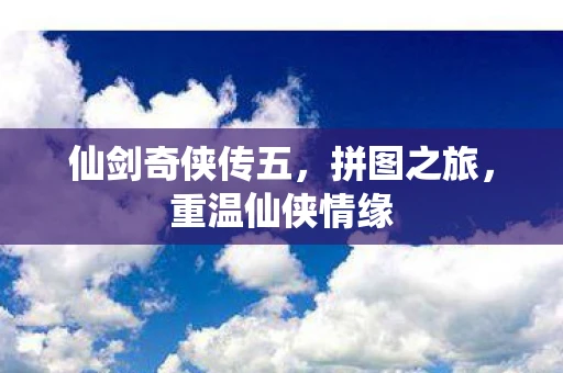 仙剑奇侠传五，拼图之旅，重温仙侠情缘