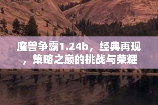 魔兽争霸1.24b，经典再现，策略之巅的挑战与荣耀