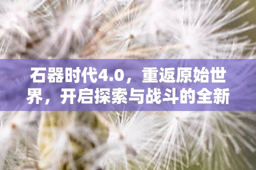 石器时代4.0，重返原始世界，开启探索与战斗的全新篇章