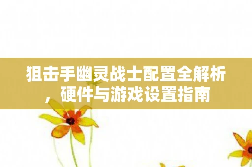 狙击手幽灵战士配置全解析，硬件与游戏设置指南