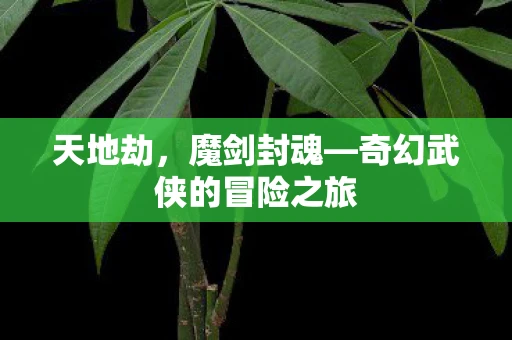 天地劫，魔剑封魂—奇幻武侠的冒险之旅