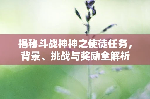揭秘斗战神神之使徒任务，背景、挑战与奖励全解析