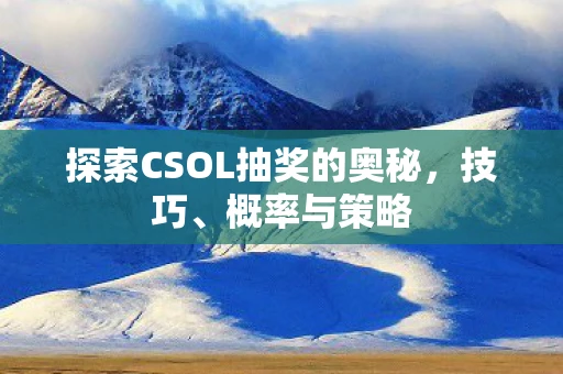 探索CSOL抽奖的奥秘，技巧、概率与策略