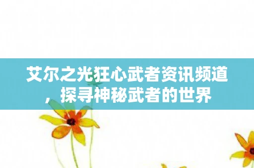艾尔之光狂心武者资讯频道，探寻神秘武者的世界