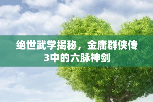 绝世武学揭秘，金庸群侠传3中的六脉神剑