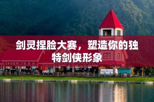 剑灵捏脸大赛，塑造你的独特剑侠形象