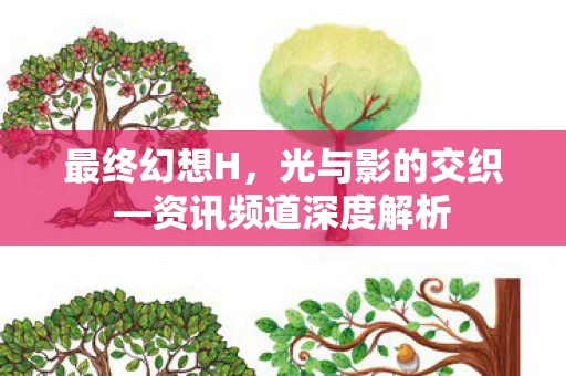 最终幻想H，光与影的交织—资讯频道深度解析