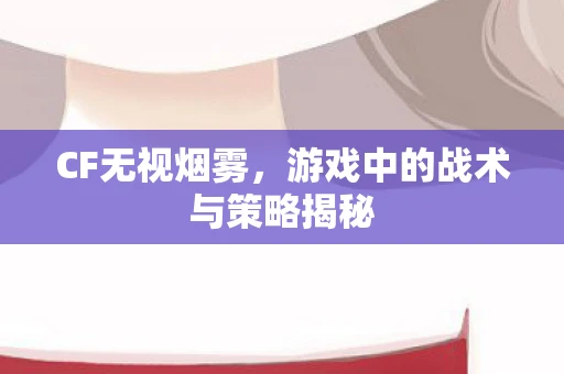 CF无视烟雾，游戏中的战术与策略揭秘