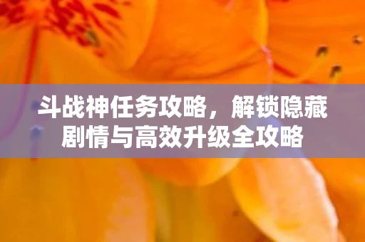 斗战神任务攻略，解锁隐藏剧情与高效升级全攻略