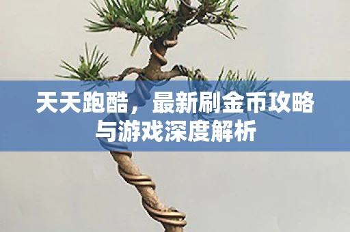 天天跑酷，最新刷金币攻略与游戏深度解析